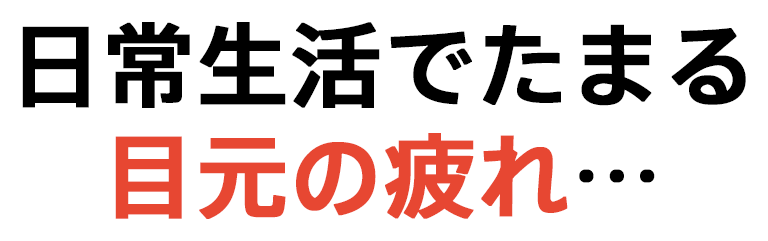 日常生活でたまる目元の疲れ…
