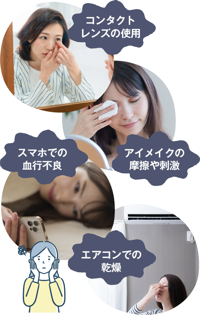 スマホでの血行不良。コンタクトレンズの使用。エアコンでの乾燥。アイメイクの摩擦や刺激。