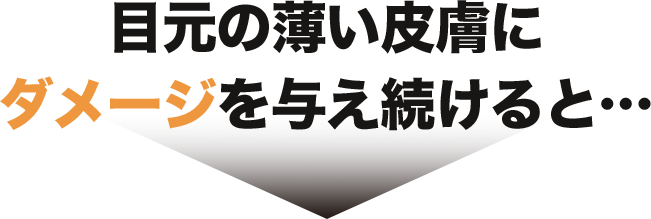 目元の薄い皮膚にダメージを与え続けると…