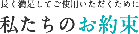 長く満足してご使用いただくために　私たちのお約束