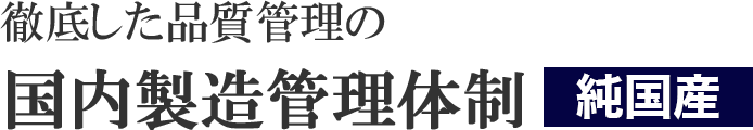 徹底した品質管理の国内製造管理体制　純国産