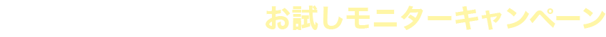 今だけ！WEB限定 お試しモニターキャンペーン